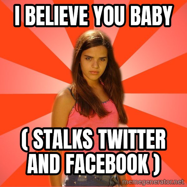 Jealous Girl meme: I believe you baby / ( stalks twitter and facebook )