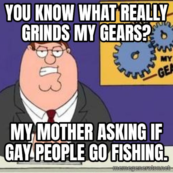 Grinds My Gears Peter Griffin meme: You know what really grinds my gears? / My mother asking if gay people go fishing.
