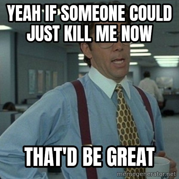 Yeah that'd be great... meme: Yeah if someone could just kill me now / that'd be great