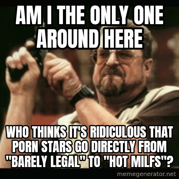 am i the only one around here meme: am i the only one around here / who thinks it's ridiculous that porn stars go directly from "barely legal" to "hot milfs"?