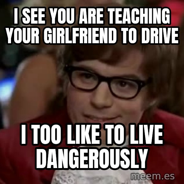 Austin Power meme: I see you are teaching your girlfriend to drive / I too like to live dangerously