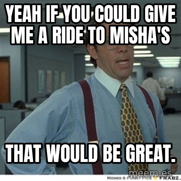 That would be great meme: Yeah if you could give me a ride to misha's / That would be great.