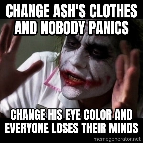 joker mind loss meme: Change Ash's clothes and nobody panics / Change his eye color and everyone loses their minds