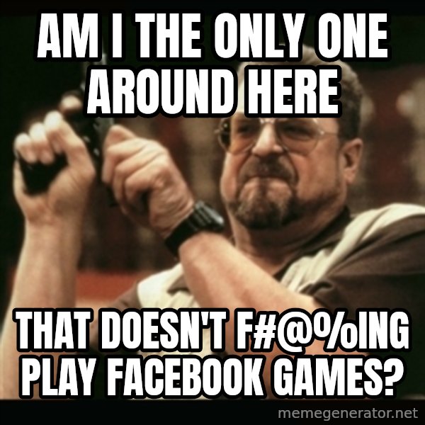 am i the only one around here meme: am i the only one around here / that doesn't f#@%ing play facebook games?