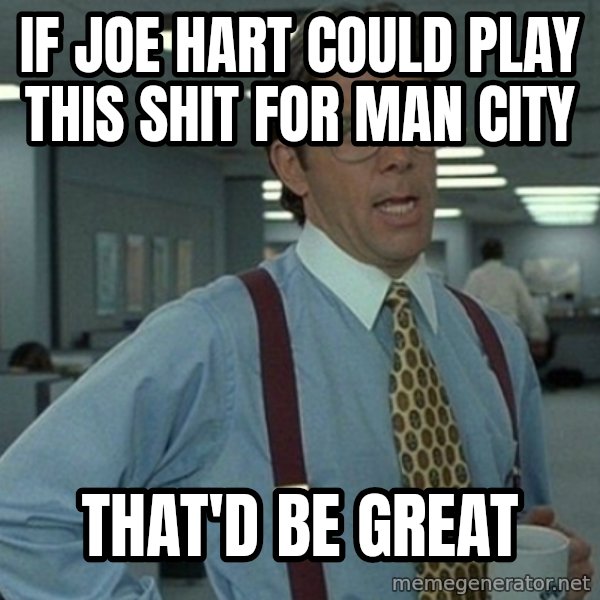Yeah that'd be great... meme: If joe hart could play this shit for Man City / That'd be great