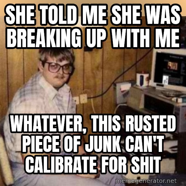 Basement Dweller meme: She told me she was breaking up with me / Whatever, this rusted piece of junk can't calibrate for shit