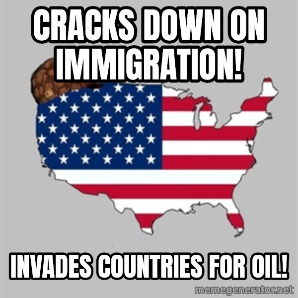Scumbag America2 meme: cracks down on immigration! / Invades countries for oil!