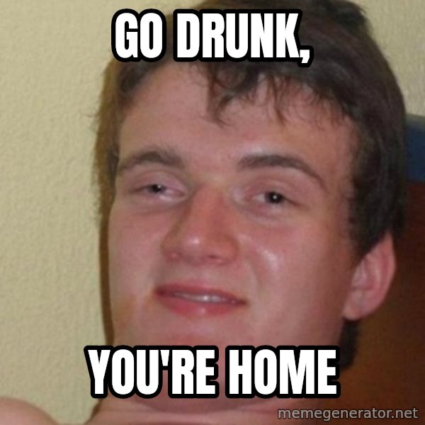 Really Stoned Guy meme: Go drunk, / you're home
