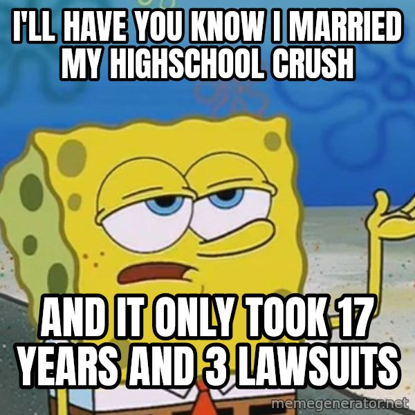 I'll have you know Spongebob meme: I'll have you know I married my highschool crush / and it only took 17 years and 3 lawsuits