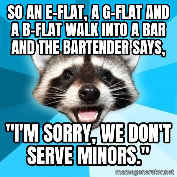 Lame Pun Coon meme: so an E-flat, a G-flat and a B-flat walk into a bar and the bartender says, / "i'm sorry, we don't serve minors."
