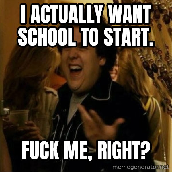 Fuck me right meme: I actually want school to start. / Fuck me, Right?