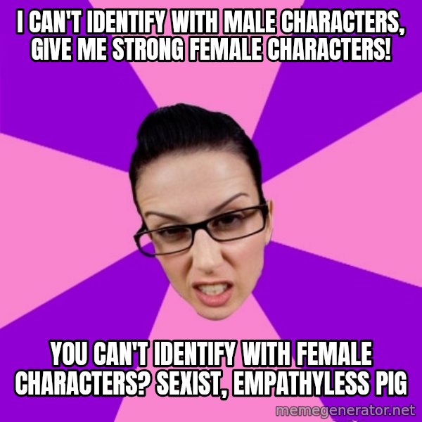 Privilege Denying Feminist meme: I can't identify with male characters, give me strong female characters! / you can't identify with female characters? Sexist, empathyless pig