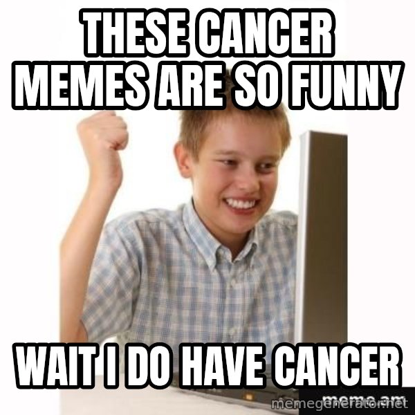First Day on the internet kid meme: These cancer memes are so funny / WAIT I DO HAVE CANCER