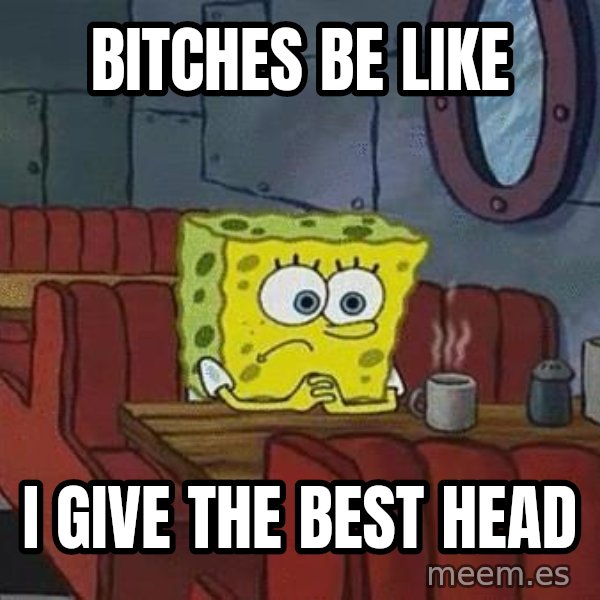 Coffee shop spongebob meme: BITCHES BE LIKE / I GIVE THE BEST HEAD