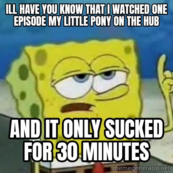 Tough Spongebob meme: Ill have you know that I watched one episode my little pony on the HUB / and it only sucked for 30 minutes