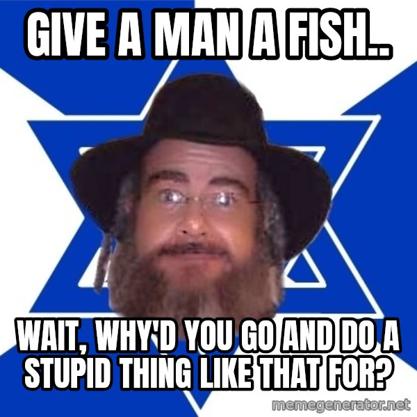 Advice Jew meme: Give a man a fish.. / wait, why'd you go and do a stupid thing like that for?