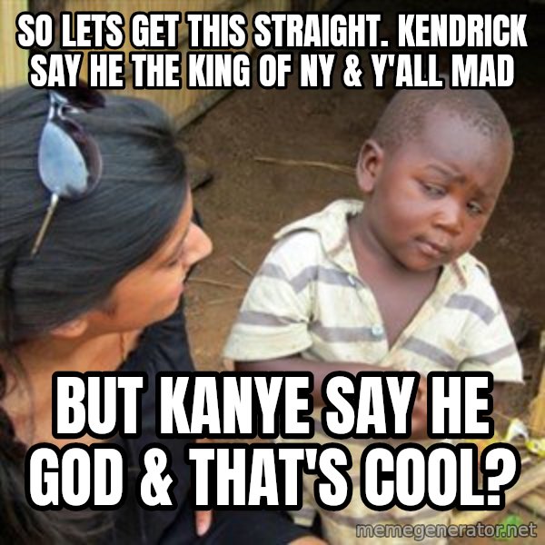 Skeptical 3rd World Kid meme: So lets get this straight. Kendrick say he the King of NY & y'all mad / but Kanye say he God & that's cool?