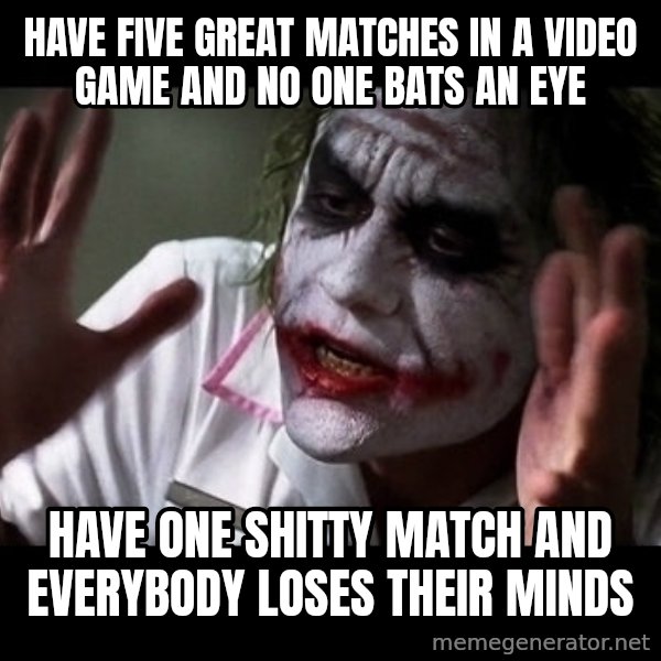 joker mind loss meme: Have five great matches in a video game and no one bats an eye / Have one shitty match and everybody loses their minds