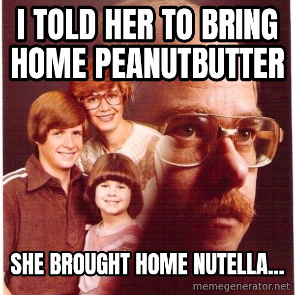 Vengeance Dad meme: i told her to bring home peanutbutter / she brought home nutella...