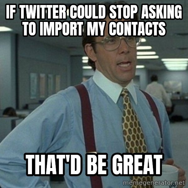 Office Space That Would Be Great meme: If Twitter could stop asking to import my contacts / That'd be great
