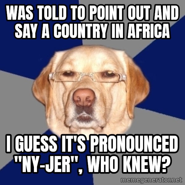 Racist Dawg meme: was told to point out and say a country in africa / i guess it's pronounced "ny-jer", who knew?