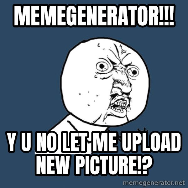 Y U No meme: memegenerator!!! / y u no let me upload new picture!?