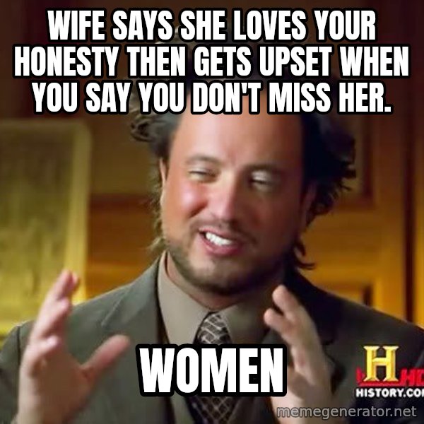 Ancient Aliens meme: Wife says she loves your honesty then gets upset when you say you don't miss her. / Women