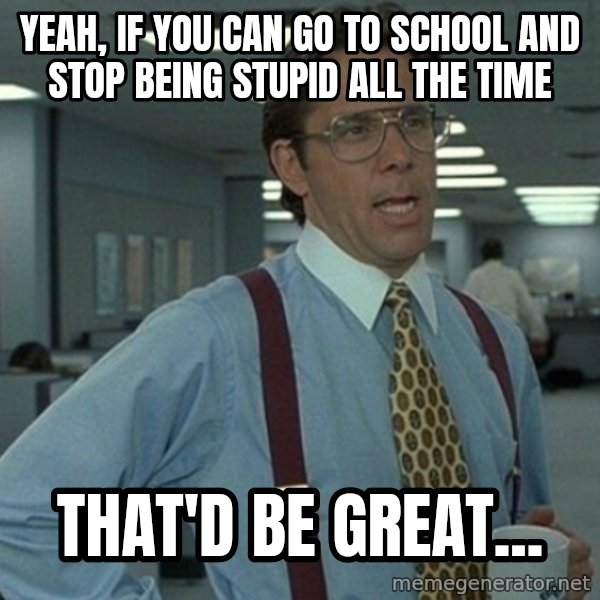 Office Space That Would Be Great meme: Yeah, if you can go to school and stop being stupid all the time / That'd be Great...