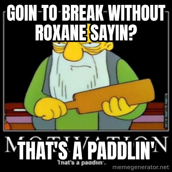 Thats a paddlin meme: goin to break without roxane sayin? / that's a paddlin'