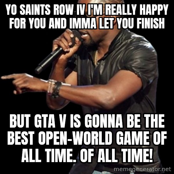 Kanye West meme: Yo Saints Row IV I'm really happy for you and Imma let you finish / but GTA V is gonna be the best open-world game of all time. Of all time!