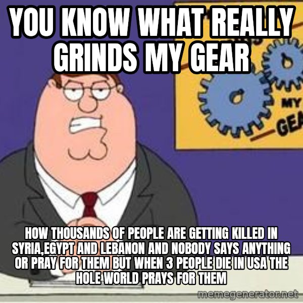 Grinds My Gears Peter Griffin meme: You know what really grinds my gear / How thousands of people are getting killed in Syria,Egypt and Lebanon and nobody says anything or pray for them but when 3 people die in USA the hole world prays for them