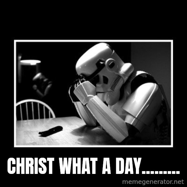 Sad Trooper meme: CHRIST WHAT A DAY.........