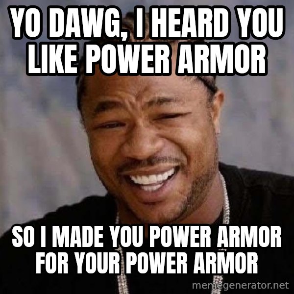 Yo Dawg meme: YO DAWG, I heard you like power armor / so i  made you power armor for your power armor