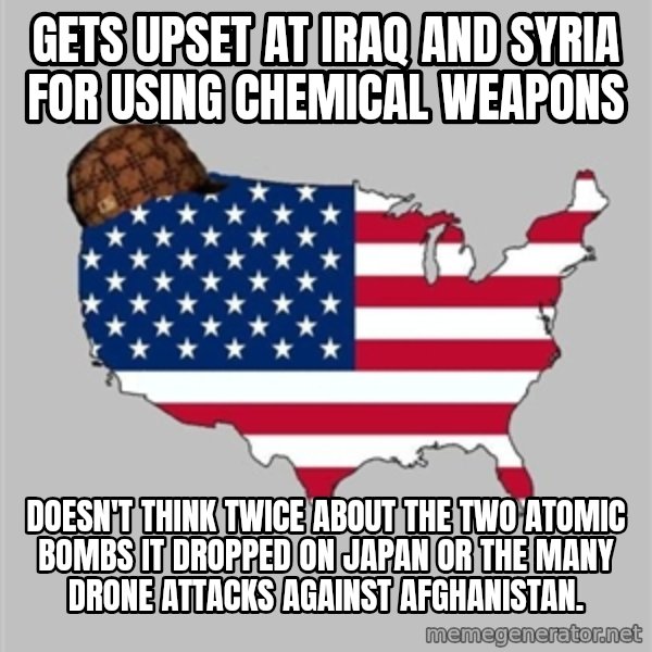 Scumbag America2 meme: gets upset at iraq and syria for using chemical weapons / doesn't think twice about the two atomic bombs it dropped on japan or the many drone attacks against afghanistan.