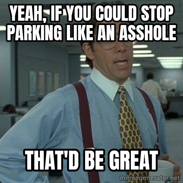 Office Space That Would Be Great meme: Yeah, if you could stop parking like an asshole / That'd be great