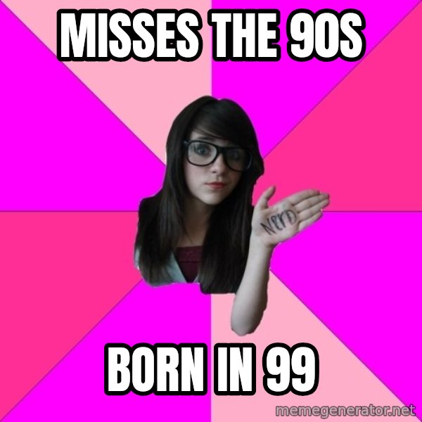 Idiot Nerd Girl meme: Misses the 90s / Born in 99
