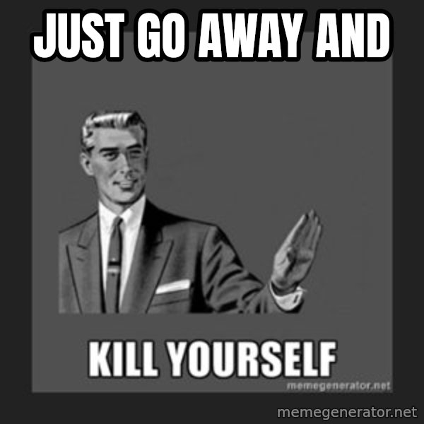 kill yourself guy meme: JUST GO AWAY AND