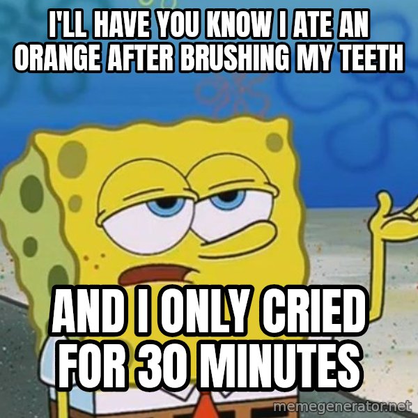 I'll have you know Spongebob meme: I'll Have YOU KNOW I ATE AN ORANGE AFTER BRUSHING MY TEETH / AND I ONLY CRIED FOR 30 MINUTES
