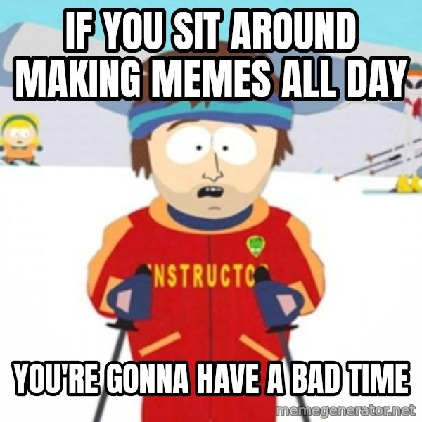 Bad time ski instructor 1 meme: If you sit around making memes all day / You're gonna have a bad time