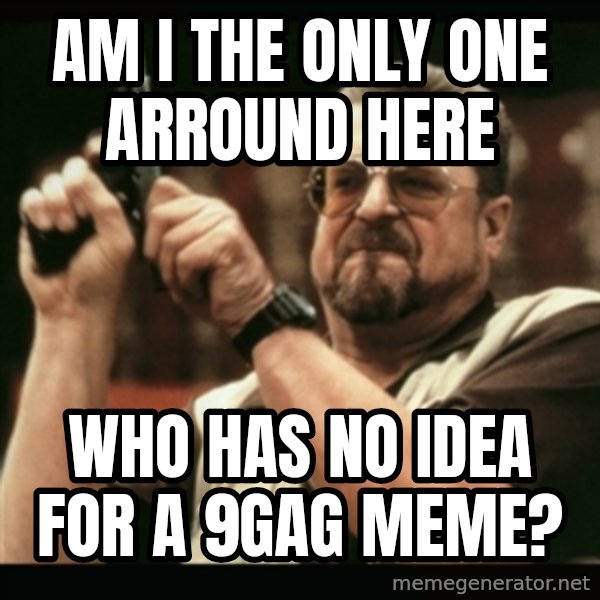 am i the only one around here meme: Am I the only one arround here / who has no idea for a 9gag meme?