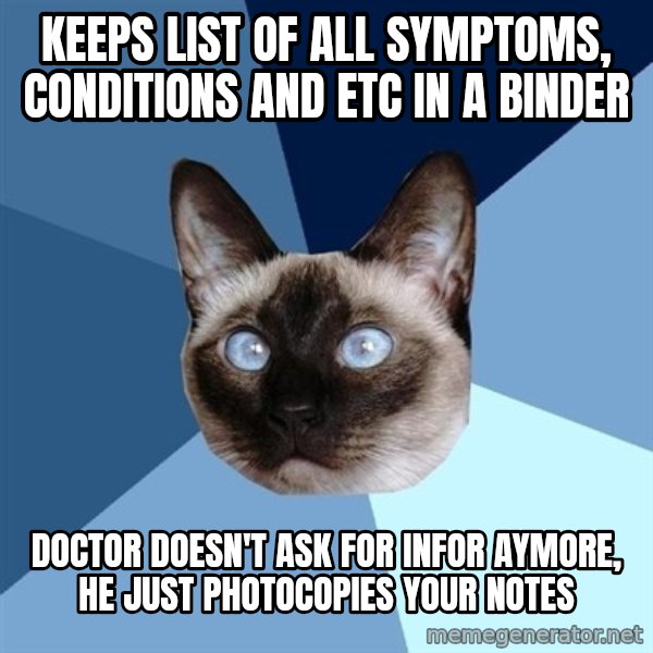 Chronic Illness Cat meme: Keeps list of all symptoms, conditions and etc in a binder / doctor doesn't ask for infor aymore, he just photocopies your notes