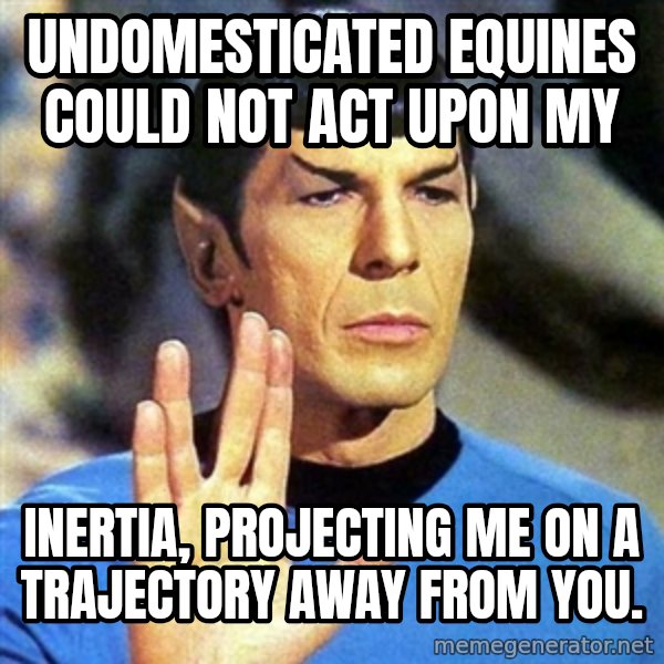 Spock meme: Undomesticated Equines could not act upon my / inertia, projecting me on a trajectory away from you.