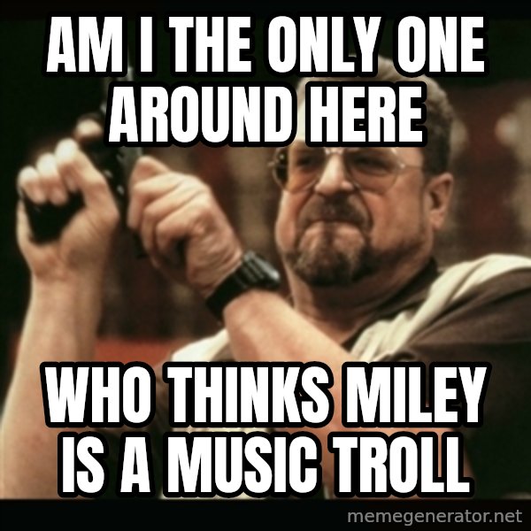 am i the only one around here meme: Am I the only one around here / Who thinks Miley is a music troll