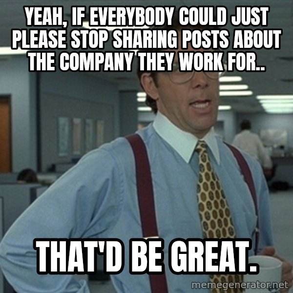 Office Space That Would Be Great meme: Yeah, if everybody could just please stop sharing posts about the company they work for.. / That'd be great.