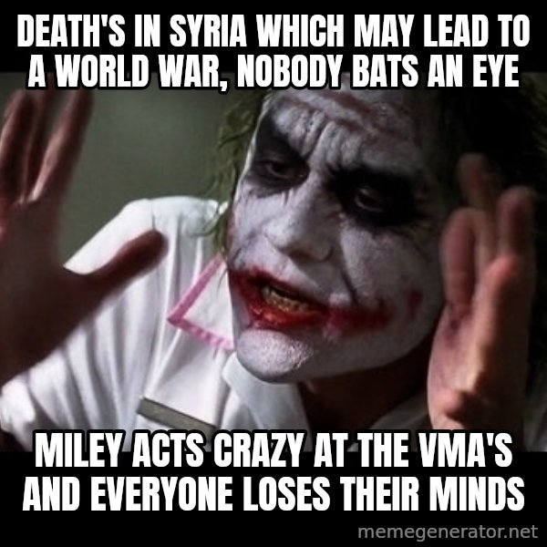 joker mind loss meme: Death's in Syria which may lead to a world war, nobody bats an eye / Miley acts crazy at the vma's and  everyone loses their minds