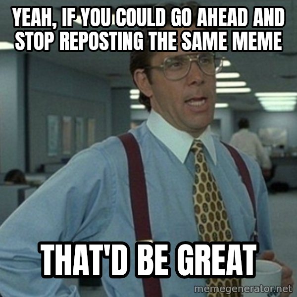 Office Space That Would Be Great meme: yeah, if you could go ahead and stop reposting the same meme / that'd be great
