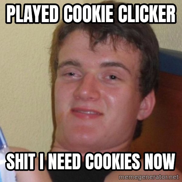 high/drunk guy meme: played cookie clicker / shit i need cookies now