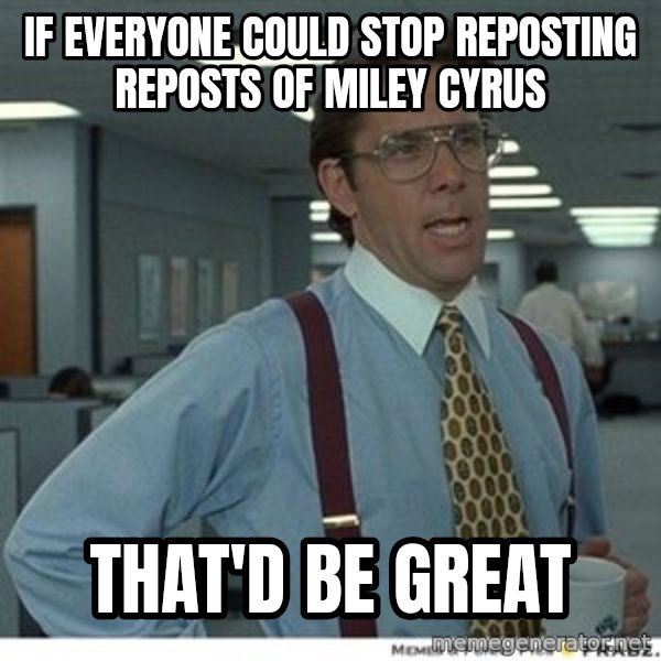 Office Space That Would Be Great meme: if everyone could stop reposting reposts of miley cyrus / that'd be great