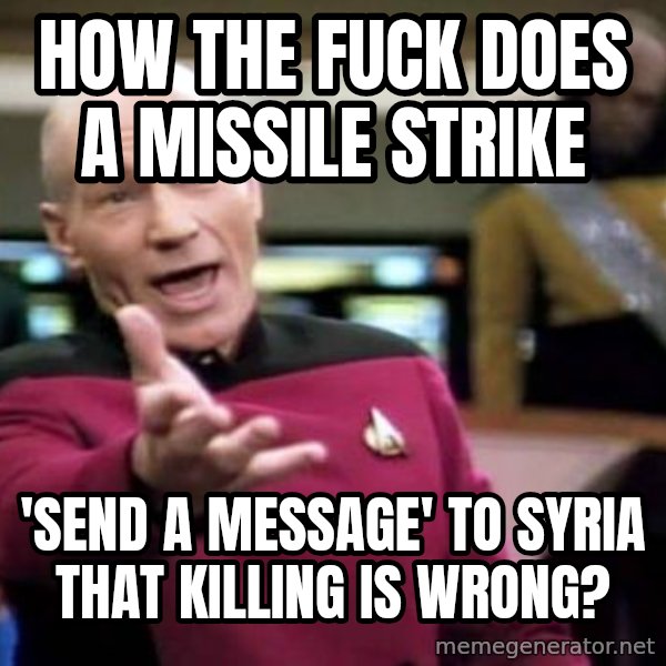 Picard Wtf meme: how the fuck does a missile strike / 'send a message' to Syria that killing is wrong?