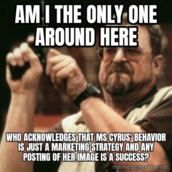 Walter Sobchak with gun meme: Am I the only one around here / Who acknowledges that ms cyrus' behavior is just a marketing strategy and any posting of her image is a success?